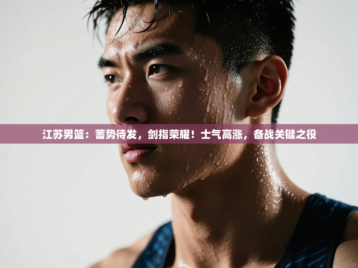 江苏男篮：蓄势待发，剑指荣耀！士气高涨，备战关键之役