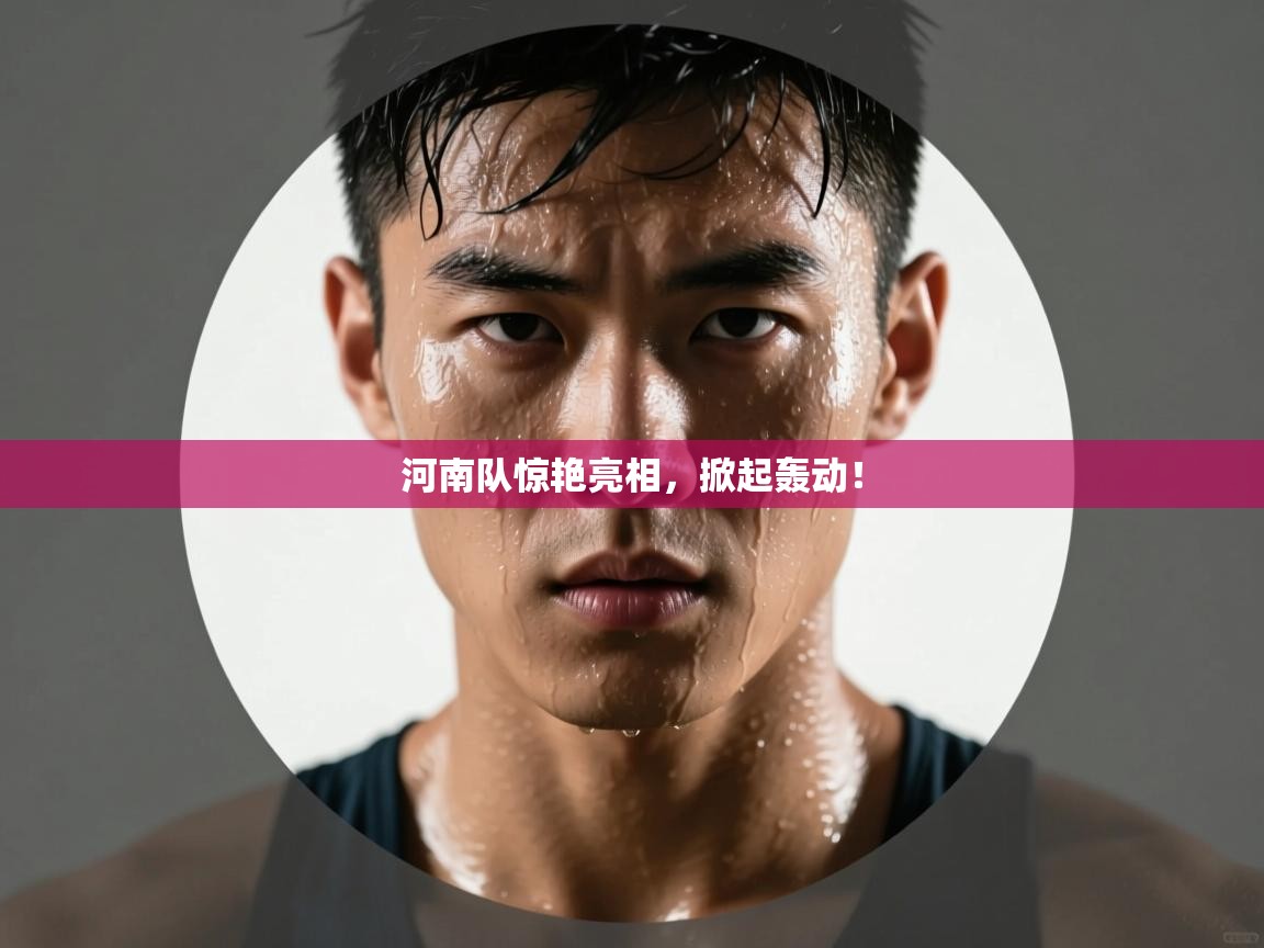 河南队惊艳亮相,掀起轰动! 第1张